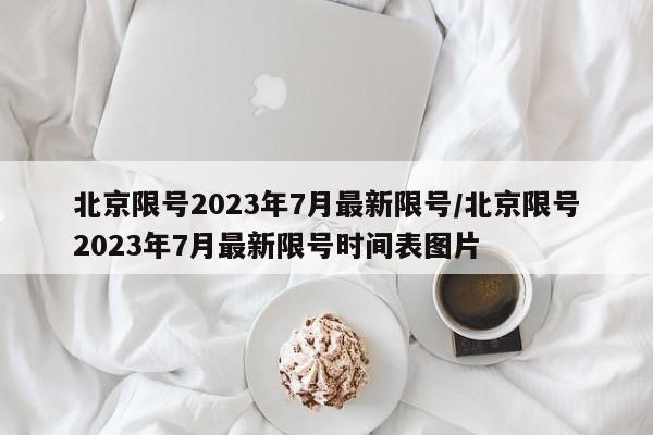 北京限号2023年7月最新限号/北京限号2023年7月最新限号时间表图片