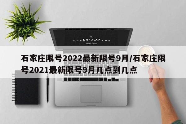 石家庄限号2022最新限号9月/石家庄限号2021最新限号9月几点到几点